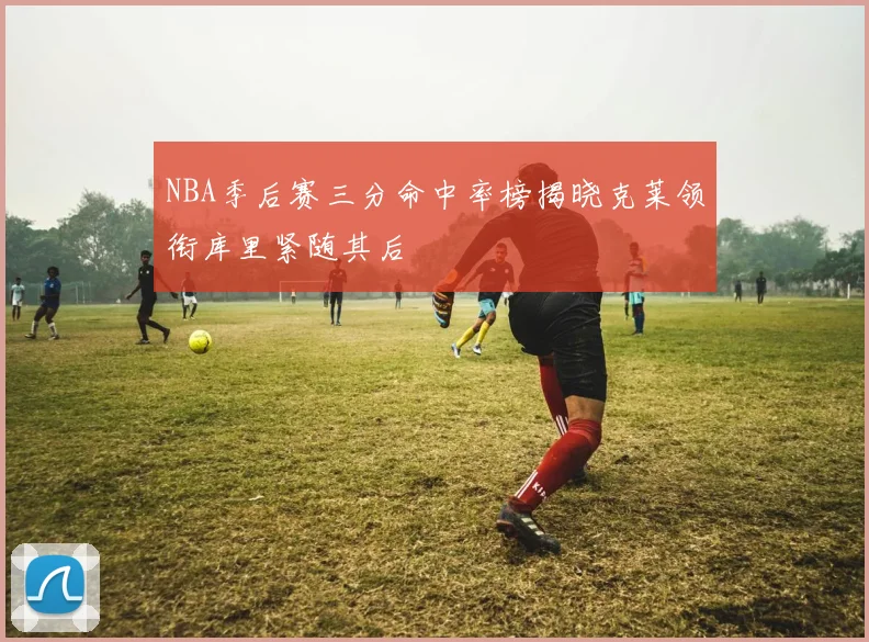 NBA季后赛三分命中率榜揭晓克莱领衔库里紧随其后