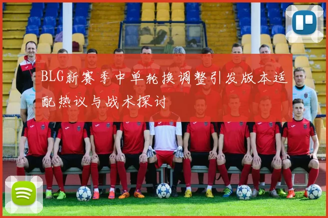 BLG新赛季中单轮换调整引发版本适配热议与战术探讨