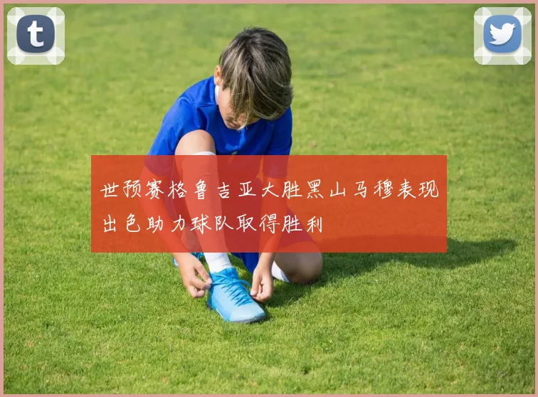世预赛格鲁吉亚大胜黑山马穆表现出色助力球队取得胜利