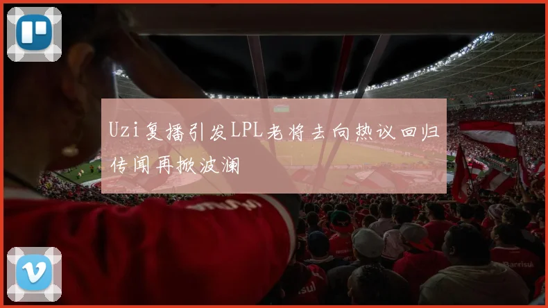 Uzi复播引发LPL老将去向热议回归传闻再掀波澜