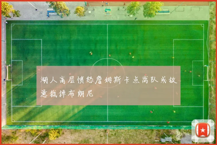 湖人高层愤怒詹姆斯卡点离队或故意裁掉布朗尼
