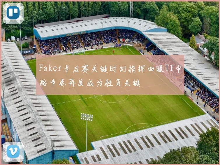 Faker季后赛关键时刻指挥回暖T1中路节奏再度成为胜负关键