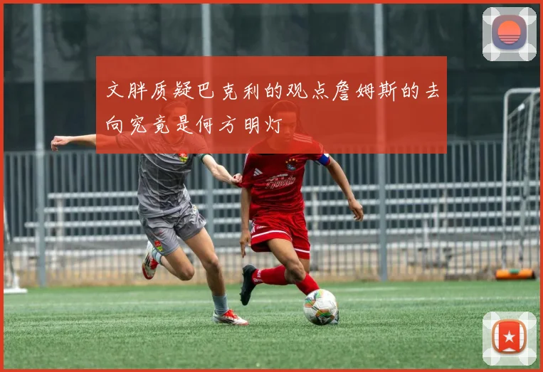文胖质疑巴克利的观点詹姆斯的去向究竟是何方明灯