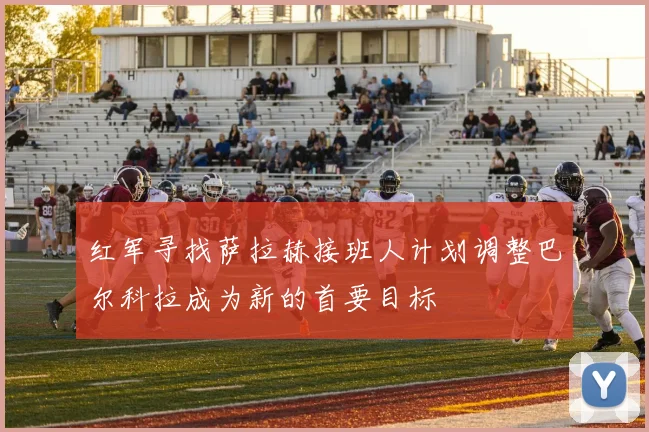 红军寻找萨拉赫接班人计划调整巴尔科拉成为新的首要目标