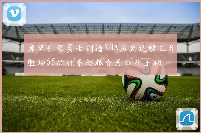 库里引领勇士创造NBA历史连续三年胜场65的壮举超越乔丹公牛王朝