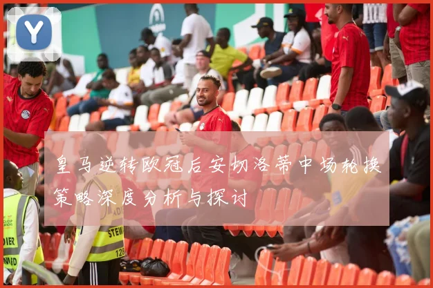 皇马逆转欧冠后安切洛蒂中场轮换策略深度分析与探讨
