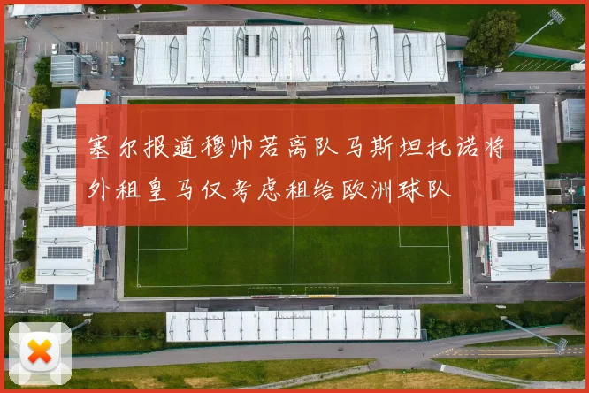 塞尔报道穆帅若离队马斯坦托诺将外租皇马仅考虑租给欧洲球队