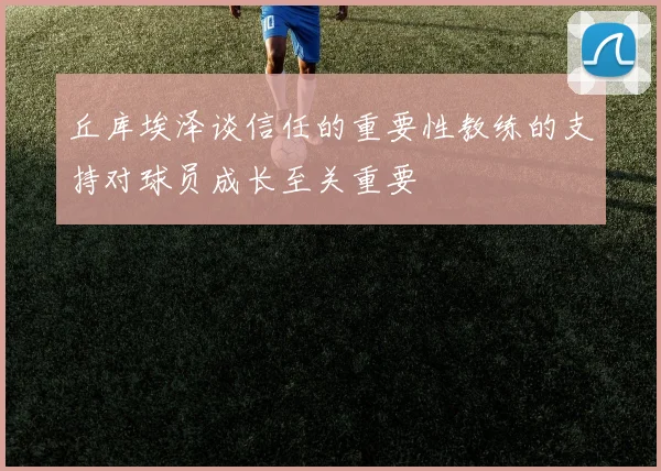 丘库埃泽谈信任的重要性教练的支持对球员成长至关重要