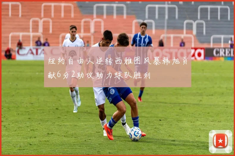 纽约自由人逆转西雅图风暴韩旭贡献6分2助攻助力球队胜利