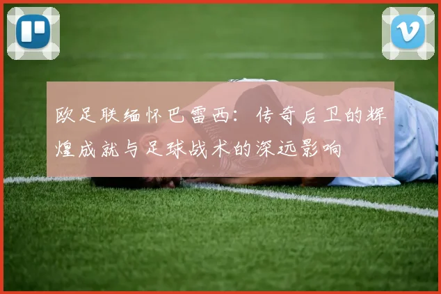 欧足联缅怀巴雷西：传奇后卫的辉煌成就与足球战术的深远影响